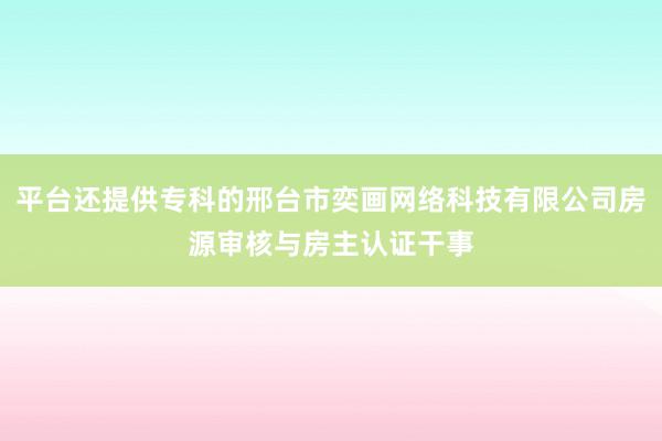 平台还提供专科的邢台市奕画网络科技有限公司房源审核与房主认证干事